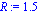 R := 1.5