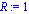 R := 1