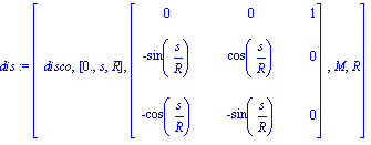 dis := [disco, [0., s, R], matrix([[0, 0, 1], [-sin(s/R), cos(s/R), 0], [-cos(s/R), -sin(s/R), 0]]), M, R]