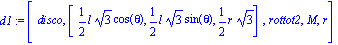 d1 := [disco, [1/2*l*3^(1/2)*cos(theta), 1/2*l*3^(1/2)*sin(theta), 1/2*r*3^(1/2)], rottot2, M, r]